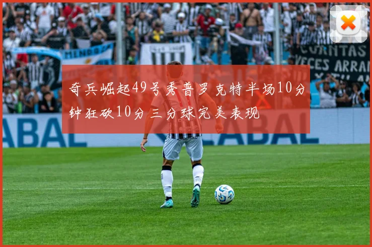 奇兵崛起49号秀普罗克特半场10分钟狂砍10分三分球完美表现