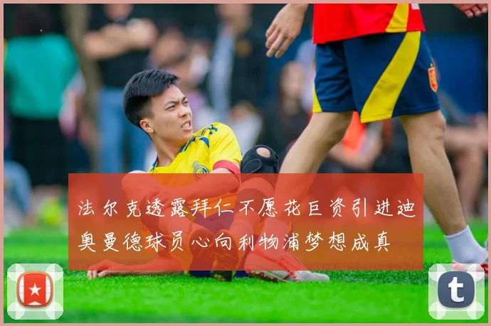 法尔克透露拜仁不愿花巨资引进迪奥曼德球员心向利物浦梦想成真