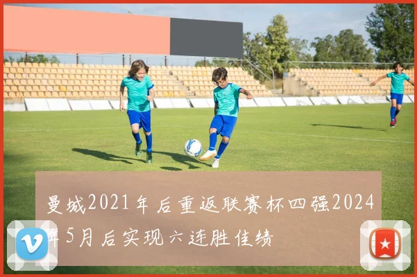 曼城2021年后重返联赛杯四强2024年5月后实现六连胜佳绩