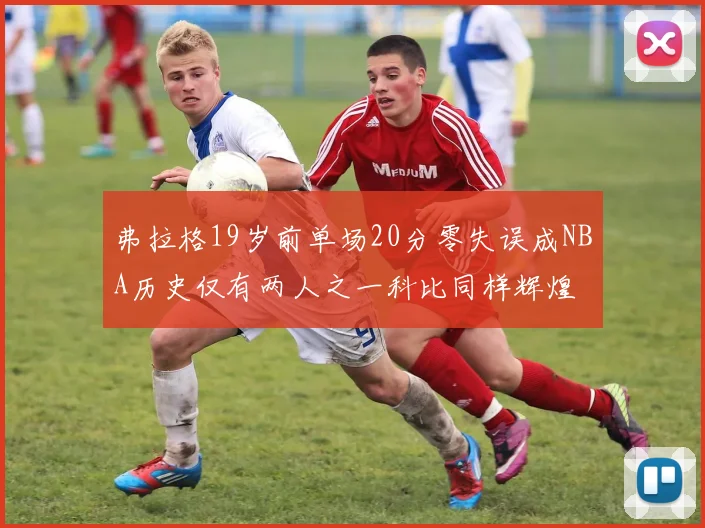 弗拉格19岁前单场20分零失误成NBA历史仅有两人之一科比同样辉煌