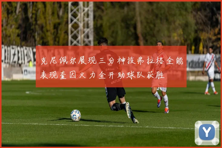 克尼佩尔展现三分神技弗拉格全能表现奎因火力全开助球队获胜