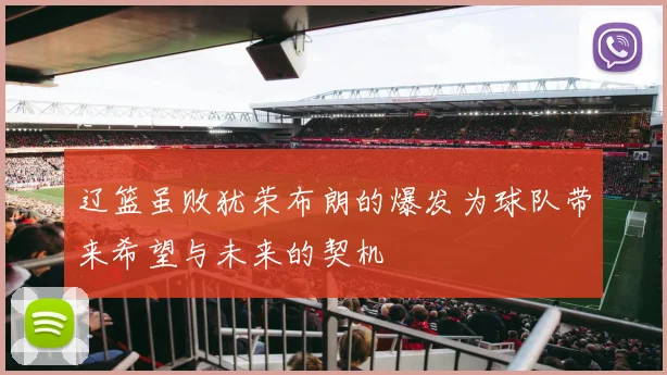 辽篮虽败犹荣布朗的爆发为球队带来希望与未来的契机