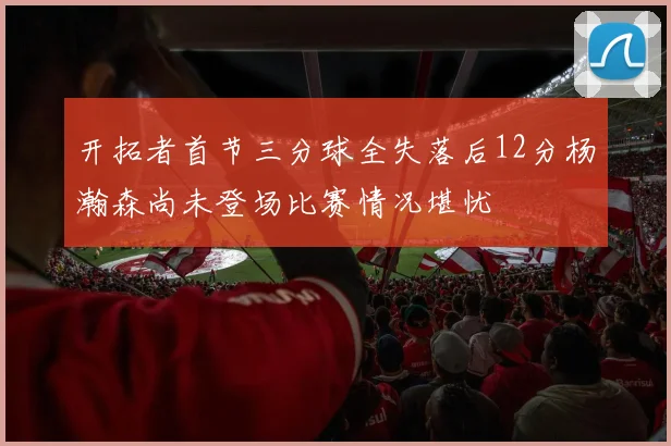 开拓者首节三分球全失落后12分杨瀚森尚未登场比赛情况堪忧