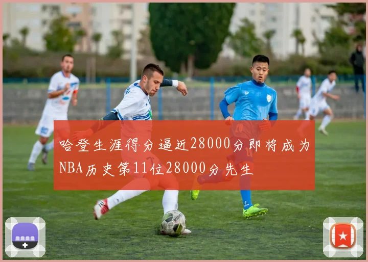 哈登生涯得分逼近28000分即将成为NBA历史第11位28000分先生