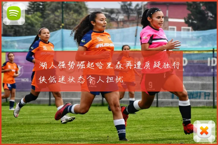 湖人强势崛起哈里森再遭质疑独行侠低迷状态令人担忧