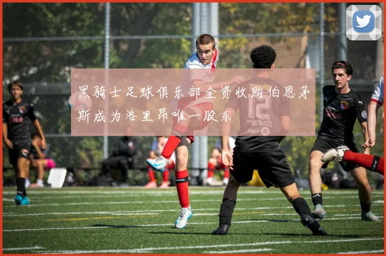 黑骑士足球俱乐部全资收购伯恩茅斯成为洛里昂唯一股东