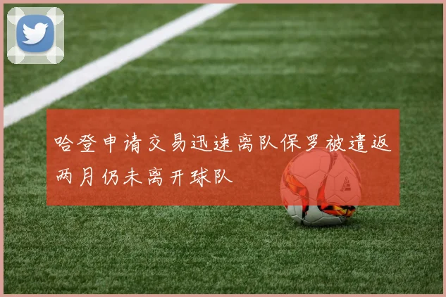 哈登申请交易迅速离队保罗被遣返两月仍未离开球队