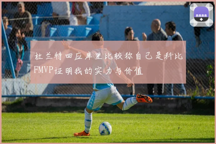 杜兰特回应库里比较称自己是科比FMVP证明我的实力与价值
