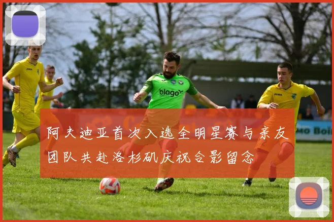 阿夫迪亚首次入选全明星赛与亲友团队共赴洛杉矶庆祝合影留念
