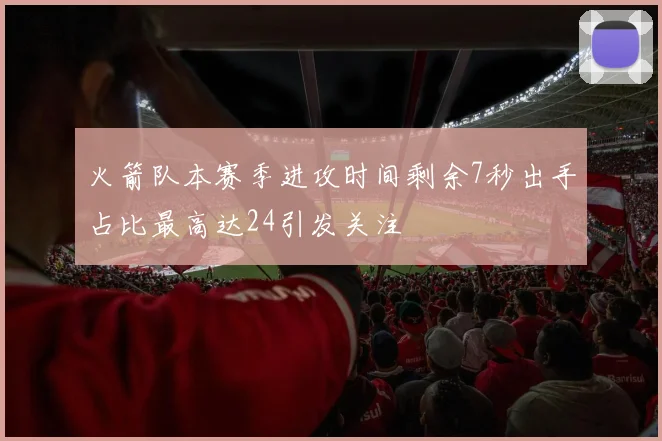 火箭队本赛季进攻时间剩余7秒出手占比最高达24引发关注