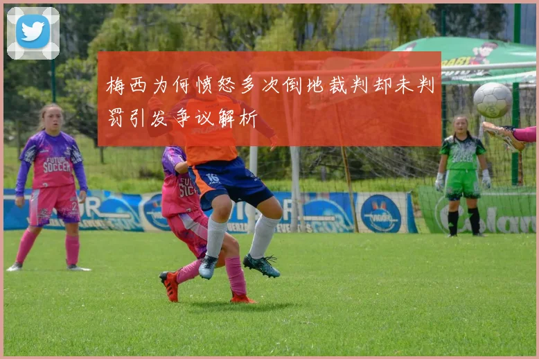 梅西为何愤怒多次倒地裁判却未判罚引发争议解析