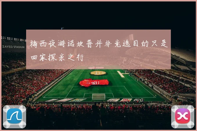 梅西夜游诺坎普并非竞选目的只是回家探亲之行