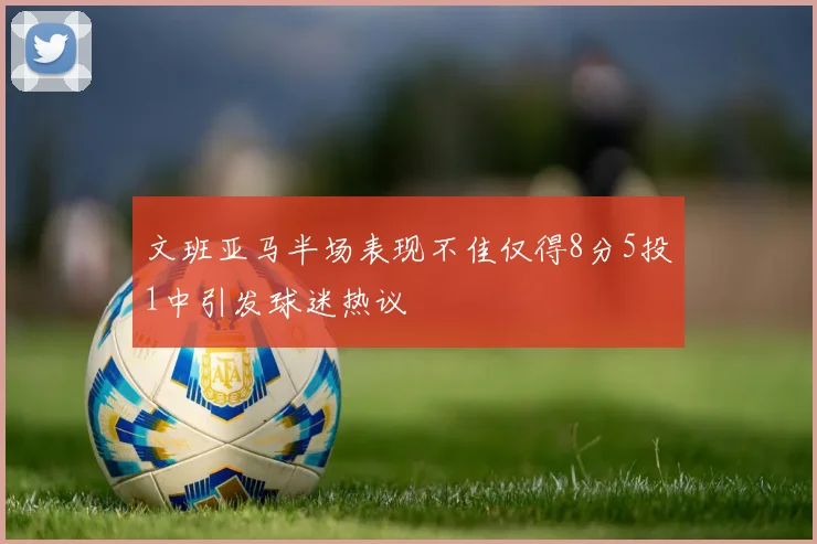 文班亚马半场表现不佳仅得8分5投1中引发球迷热议