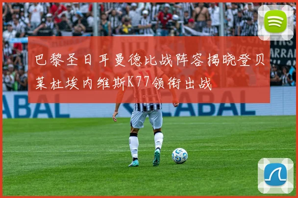 巴黎圣日耳曼德比战阵容揭晓登贝莱杜埃内维斯K77领衔出战