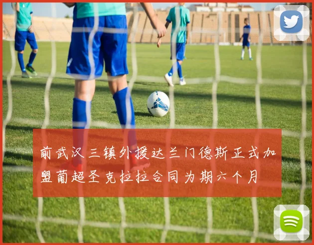前武汉三镇外援达兰门德斯正式加盟葡超圣克拉拉合同为期六个月