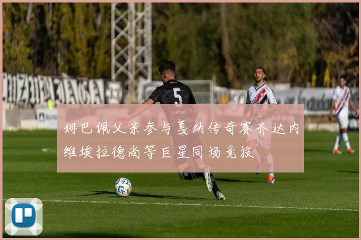 姆巴佩父亲参与戛纳传奇赛齐达内维埃拉德尚等巨星同场竞技