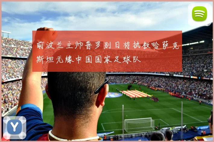 前波兰主帅普罗别日将执教哈萨克斯坦无缘中国国家足球队