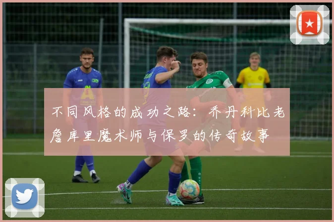 不同风格的成功之路：乔丹科比老詹库里魔术师与保罗的传奇故事