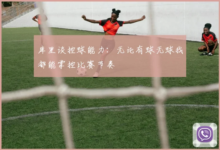 库里谈控球能力：无论有球无球我都能掌控比赛节奏