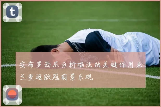 安布罗西尼分析福法纳关键作用米兰重返欧冠前景乐观