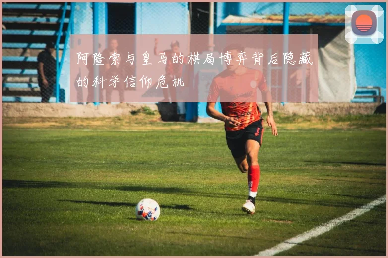 阿隆索与皇马的棋局博弈背后隐藏的科学信仰危机