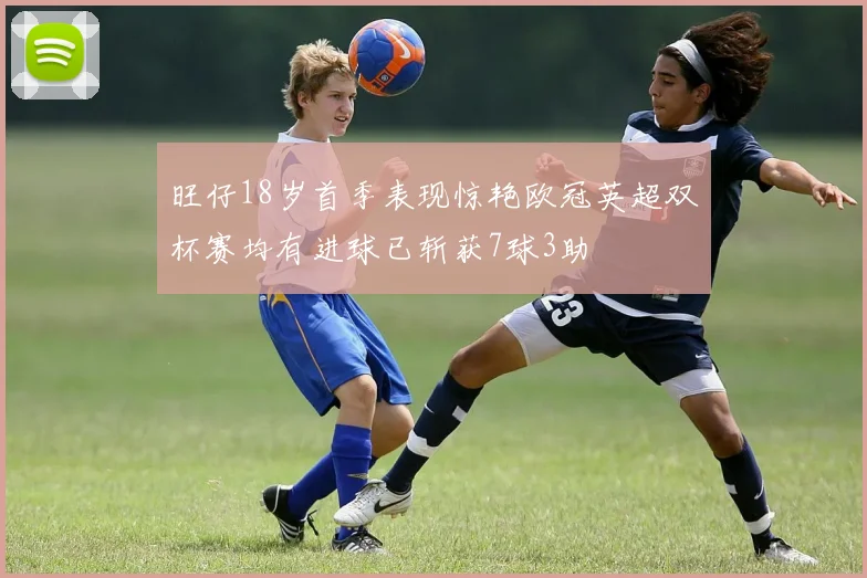 旺仔18岁首季表现惊艳欧冠英超双杯赛均有进球已斩获7球3助