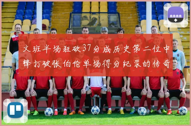 文班半场狂砍37分成历史第二位中锋打破张伯伦单场得分纪录的传奇时刻