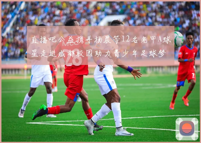 直播吧公益携手杨晨等12名老甲A球星走进成都校园助力青少年足球梦想