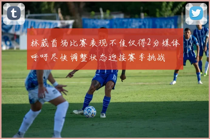 林葳首场比赛表现不佳仅得2分媒体呼吁尽快调整状态迎接赛季挑战