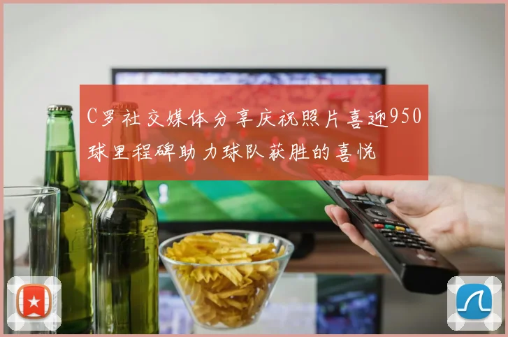 C罗社交媒体分享庆祝照片喜迎950球里程碑助力球队获胜的喜悦