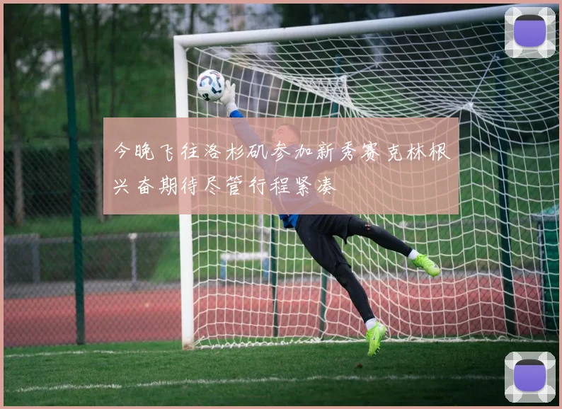 今晚飞往洛杉矶参加新秀赛克林根兴奋期待尽管行程紧凑