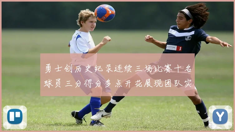 勇士创历史纪录连续三场比赛十名球员三分得分多点开花展现团队实力